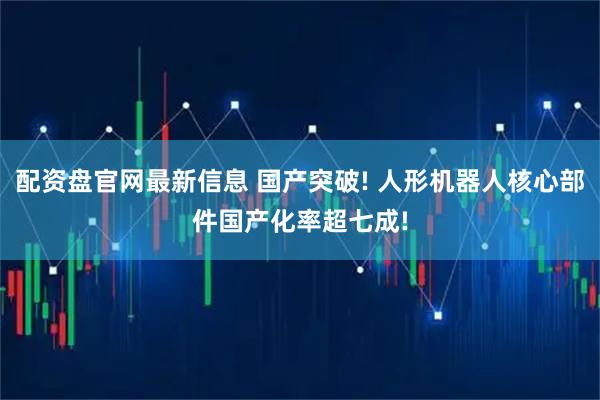 配资盘官网最新信息 国产突破! 人形机器人核心部件国产化率超七成!