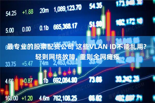 最专业的股票配资公司 这些VLAN ID不能乱用? 轻则网络故障, 重则全网瘫痪