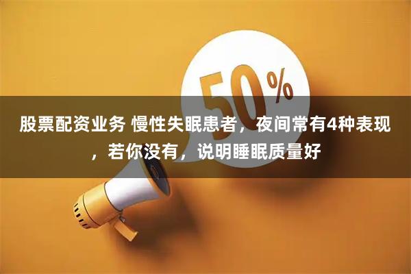 股票配资业务 慢性失眠患者，夜间常有4种表现，若你没有，说明睡眠质量好