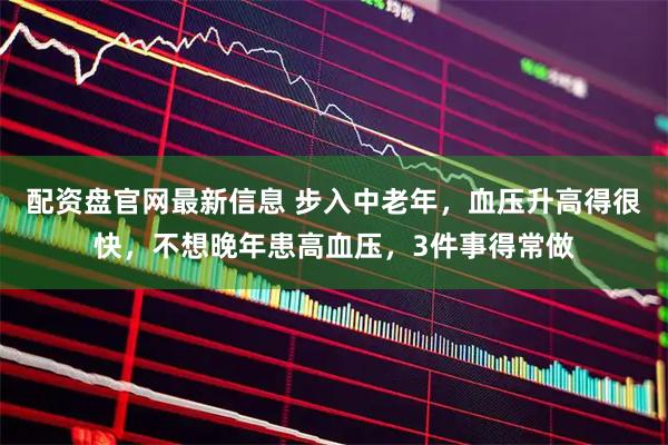 配资盘官网最新信息 步入中老年，血压升高得很快，不想晚年患高血压，3件事得常做