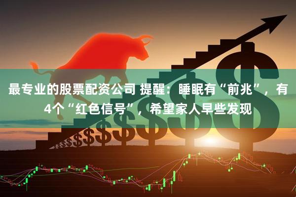 最专业的股票配资公司 提醒：睡眠有“前兆”，有4个“红色信号”，希望家人早些发现