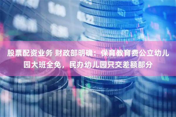 股票配资业务 财政部明确：保育教育费公立幼儿园大班全免，民办幼儿园只交差额部分