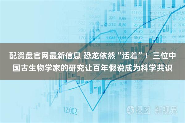 配资盘官网最新信息 恐龙依然“活着”！三位中国古生物学家的研究让百年假说成为科学共识