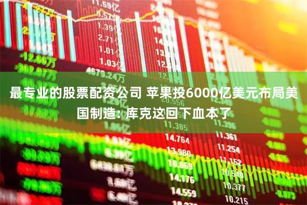 最专业的股票配资公司 苹果投6000亿美元布局美国制造: 库克这回下血本了