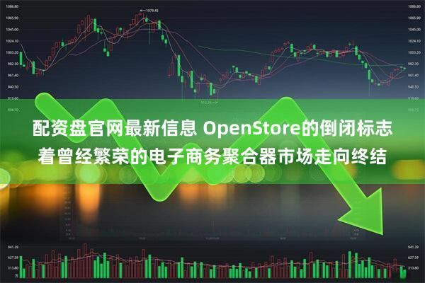 配资盘官网最新信息 OpenStore的倒闭标志着曾经繁荣的电子商务聚合器市场走向终结