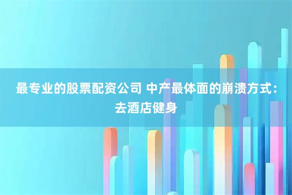 最专业的股票配资公司 中产最体面的崩溃方式：去酒店健身