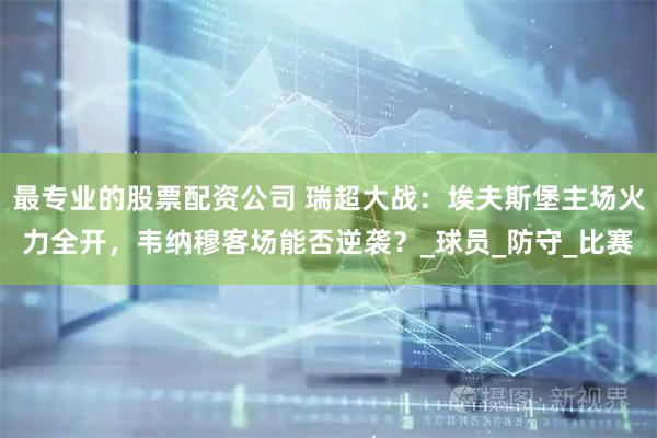 最专业的股票配资公司 瑞超大战：埃夫斯堡主场火力全开，韦纳穆客场能否逆袭？_球员_防守_比赛