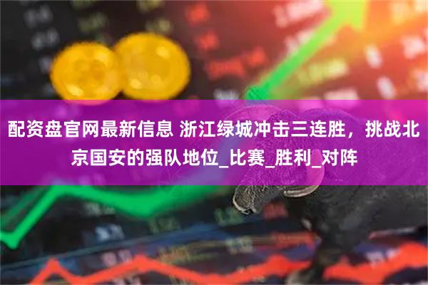 配资盘官网最新信息 浙江绿城冲击三连胜，挑战北京国安的强队地位_比赛_胜利_对阵