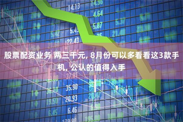 股票配资业务 两三千元, 8月份可以多看看这3款手机, 公认的值得入手