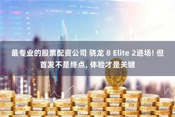 最专业的股票配资公司 骁龙 8 Elite 2进场! 但首发不是终点, 体验才是关键