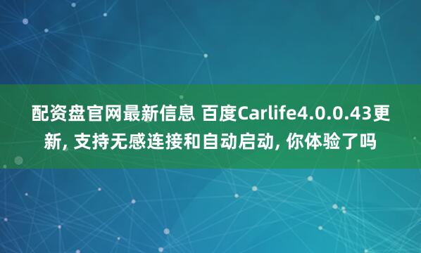 配资盘官网最新信息 百度Carlife4.0.0.43更新, 支持无感连接和自动启动, 你体验了吗