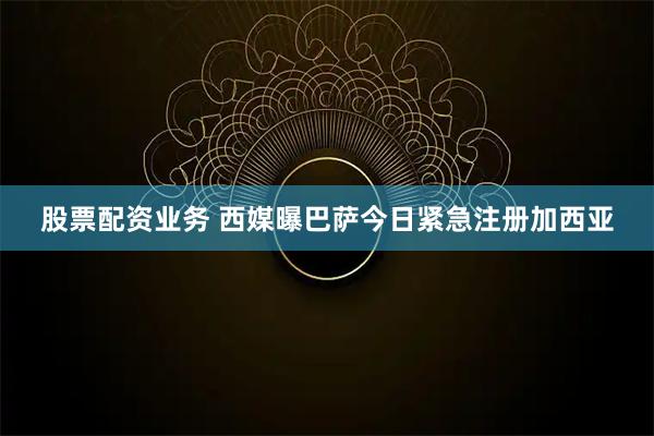 股票配资业务 西媒曝巴萨今日紧急注册加西亚