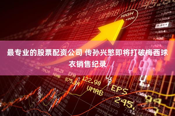 最专业的股票配资公司 传孙兴慜即将打破梅西球衣销售纪录