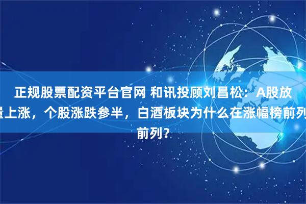 正规股票配资平台官网 和讯投顾刘昌松：A股放量上涨，个股涨跌参半，白酒板块为什么在涨幅榜前列？
