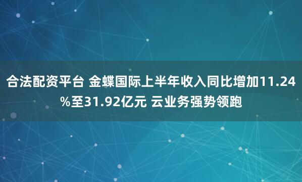 合法配资平台 金蝶国际上半年收入同比增加11.24%至31.92亿元 云业务强势领跑