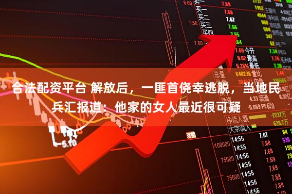 合法配资平台 解放后，一匪首侥幸逃脱，当地民兵汇报道：他家的女人最近很可疑