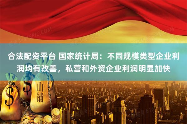 合法配资平台 国家统计局：不同规模类型企业利润均有改善，私营和外资企业利润明显加快