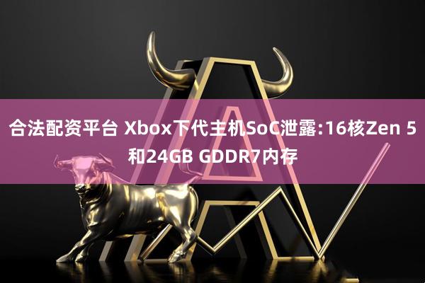 合法配资平台 Xbox下代主机SoC泄露:16核Zen 5和24GB GDDR7内存
