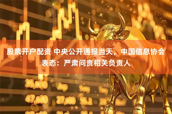 股票开户配资 中央公开通报当天，中国信息协会表态：严肃问责相关负责人