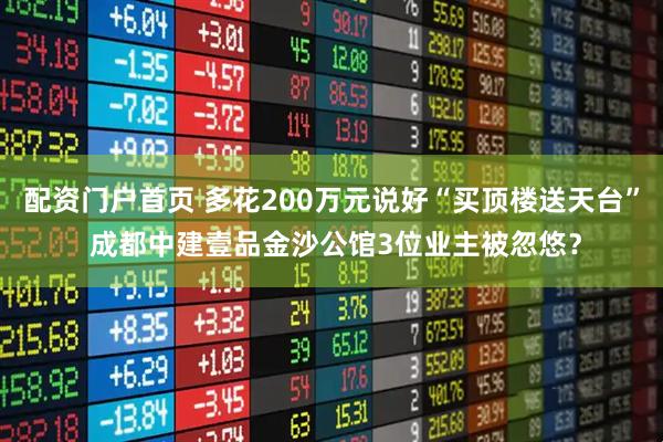 配资门户首页 多花200万元说好“买顶楼送天台” 成都中建壹品金沙公馆3位业主被忽悠？