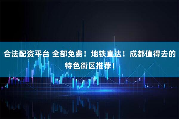 合法配资平台 全部免费！地铁直达！成都值得去的特色街区推荐！
