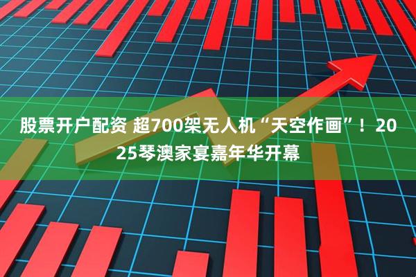 股票开户配资 超700架无人机“天空作画”！2025琴澳家宴嘉年华开幕