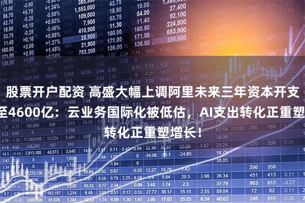 股票开户配资 高盛大幅上调阿里未来三年资本开支预测至4600亿：云业务国际化被低估，AI支出转化正重塑增长！