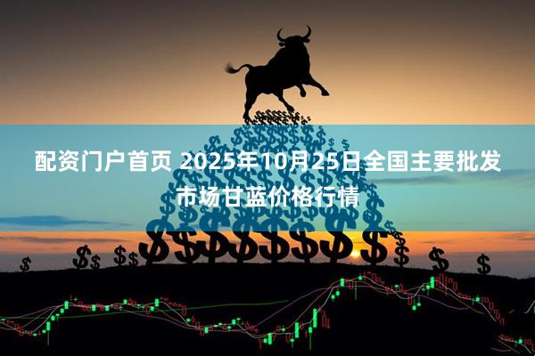 配资门户首页 2025年10月25日全国主要批发市场甘蓝价格行情