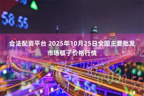 合法配资平台 2025年10月25日全国主要批发市场瓠子价格行情