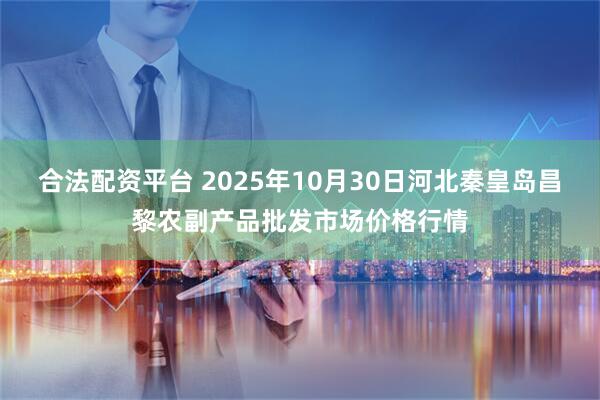 合法配资平台 2025年10月30日河北秦皇岛昌黎农副产品批发市场价格行情
