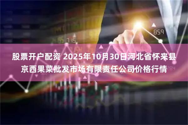 股票开户配资 2025年10月30日河北省怀来县京西果菜批发市场有限责任公司价格行情
