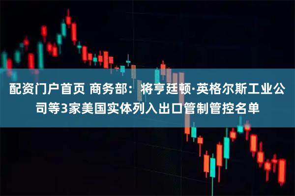 配资门户首页 商务部:将亨廷顿·英格尔斯工业公司等3家美国实体列入出口管制管控名单