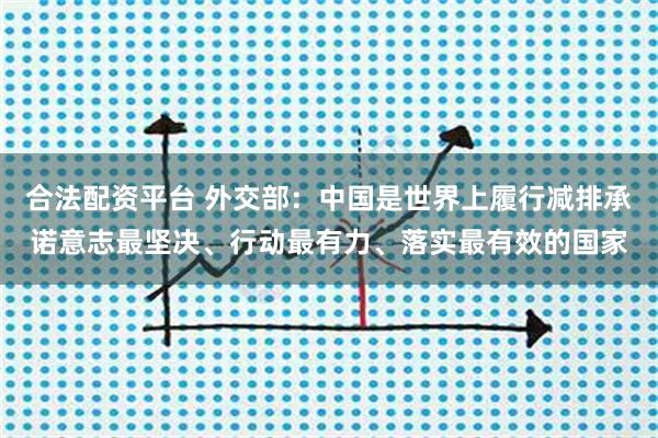 合法配资平台 外交部:中国是世界上履行减排承诺意志最坚决、行动最有力、落实最有效的国家