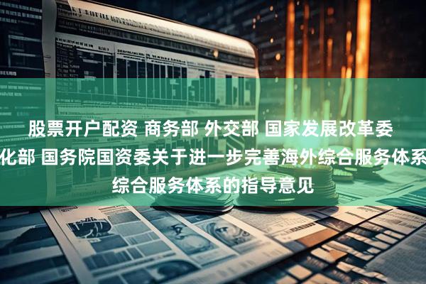 股票开户配资 商务部 外交部 国家发展改革委 工业和信息化部 国务院国资委关于进一步完善海外综合服务体系的指导意见