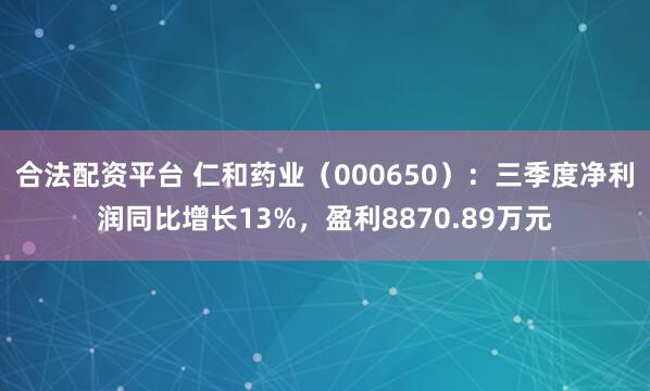 合法配资平台 仁和药业(000650):三季度净利润同比增长13%,盈利8870.89万元