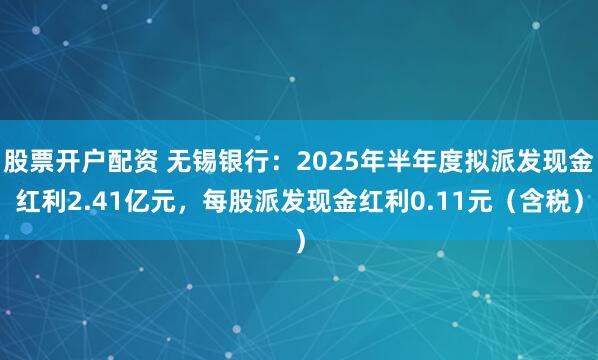 股票开户配资 无锡银行:2025年半年度拟派发现金红利2.41亿元,每股派发现金红利0.11元(含税)