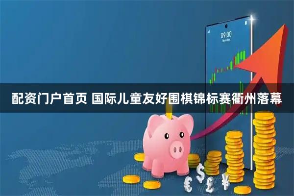 配资门户首页 国际儿童友好围棋锦标赛衢州落幕