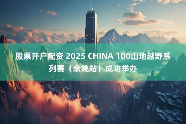 股票开户配资 2025 CHINA 100山地越野系列赛(余姚站)成功举办