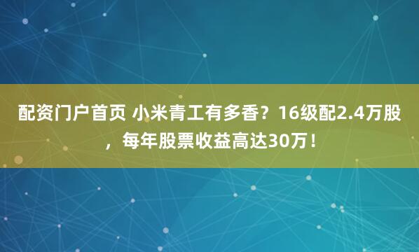 配资门户首页 小米青工有多香?16级配2.4万股,每年股票收益高达30万!