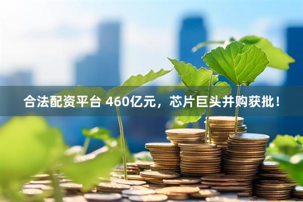 合法配资平台 460亿元，芯片巨头并购获批！