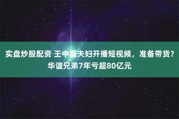 实盘炒股配资 王中磊夫妇开播短视频，准备带货？华谊兄弟7年亏超80亿元