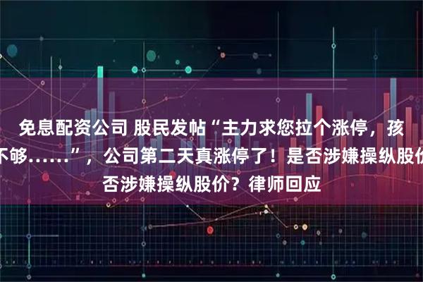 免息配资公司 股民发帖“主力求您拉个涨停,孩子生重病钱不够……”,公司第二天真涨停了!是否涉嫌操纵股价?律师回应
