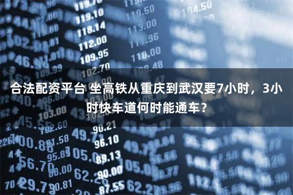 合法配资平台 坐高铁从重庆到武汉要7小时，3小时快车道何时能通车？