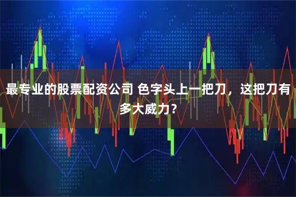 最专业的股票配资公司 色字头上一把刀，这把刀有多大威力？