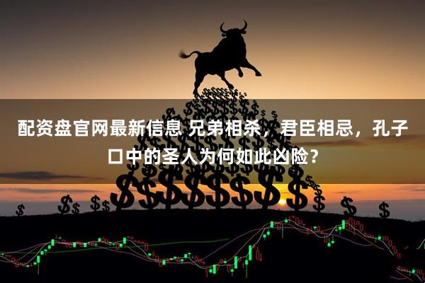 配资盘官网最新信息 兄弟相杀，君臣相忌，孔子口中的圣人为何如此凶险？