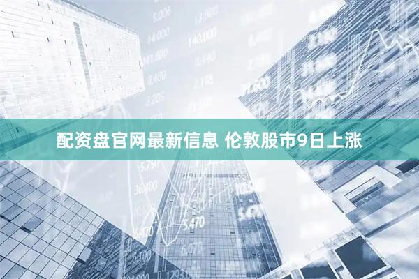 配资盘官网最新信息 伦敦股市9日上涨