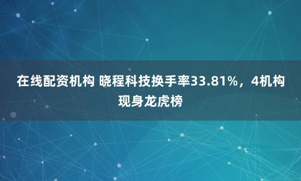 在线配资机构 晓程科技换手率33.81%，4机构现身龙虎榜
