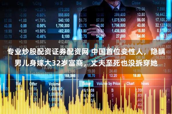 专业炒股配资证券配资网 中国首位变性人，隐瞒男儿身嫁大32岁富商，丈夫至死也没拆穿她