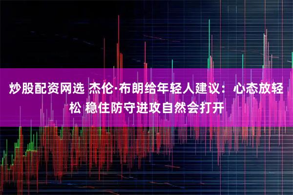 炒股配资网选 杰伦·布朗给年轻人建议：心态放轻松 稳住防守进攻自然会打开