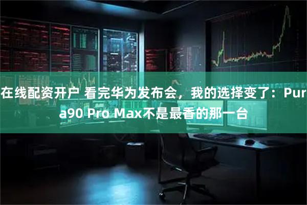 在线配资开户 看完华为发布会，我的选择变了：Pura90 Pro Max不是最香的那一台
